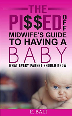 The Pi$$ed off Midwife's Guide to Having a Baby: What every parent should know
