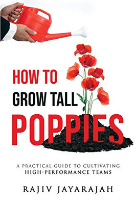 How To Grow Tall Poppies - A Practical Guide To Cultivating High-Performance Teams - 9780648927327