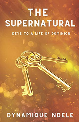 THE SUPERNATURAL: KEYS TO A LIFE OF DOMINION