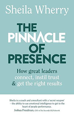 The Pinnacle of Presence: How great leaders connect, instil trust and get the right results
