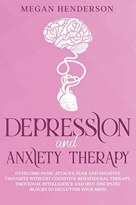 DEPRESSION AND ANXIETY THERAPY: Overcome Panic Attacks, Fear and Negative Thoughts With CBT Cognitive-Behavioural Therapy, Emotional Intelligence and Self-Discipline Blocks to Declutter Your Mind