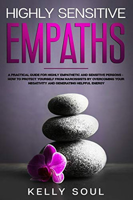 Highly Sensitive Empaths: A Practical Guide for Highly Empathetic and Sensitive Persons — How to Protect Yourself from Narcissists by Overcoming Your Negativity and Generating Helpful Energy