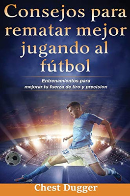Consejos para rematar mejor jugando al fútbol: Entrenamientos para mejorar tu fuerza de tiro y precisión (Spanish Edition) - Hardcover