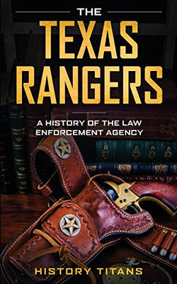 The Texas Rangers: A History of The Law Enforcment Agency