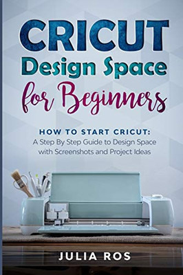 Cricut Dеsign Spacе for Beginners: How to Start Cricut: A Stеp By Stеp Guidе to Design Space with Screenshots  and Project Ideas