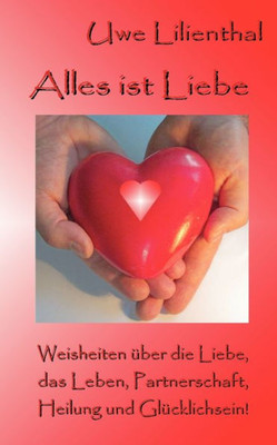Alles ist Liebe: Weisheiten über die Liebe, das Leben, Partnerschaft, Heilung und Glücklichsein!