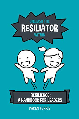 Unleash the Resiliator Within: Resilience: A Handbook for Leaders