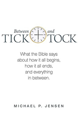 Between Tick and Tock: What the Bible says about how it all begins, how it all ends, and everything in between.