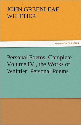Personal Poems, Complete Volume IV., the Works of Whittier: Personal Poems