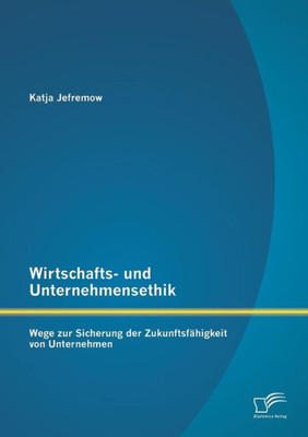 Wirtschafts- und Unternehmensethik: Wege zur Sicherung der Zukunftsfähigkeit von Unternehmen