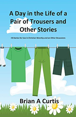 A Day in the Life of a Pair of Trousers and Other Stories: 48 Stories for Use in Christian Worship and on Other Occasions - Paperback