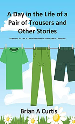 A Day in the Life of a Pair of Trousers and Other Stories: 48 Stories for Use in Christian Worship and on Other Occasions - Hardcover