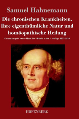 Die chronischen Krankheiten. Ihre eigenthÃ¼mliche Natur und homÃ¶opathische Heilung: Gesamtausgabe letzter Hand der 5 BÃ¤nde in der 2. Auflage 1835-1839