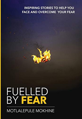 Fuelled by fear: Inspiring Stories To Help You Own And Overcome Your Fear