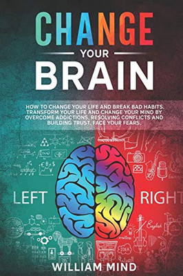 Change Your Brain: How to Change Your Life and Break Bad Habits. Transform Your Life and Change Your Mind by Overcoming Addictions, Resolving Conflicts and Building Trust. Face Your Fears.