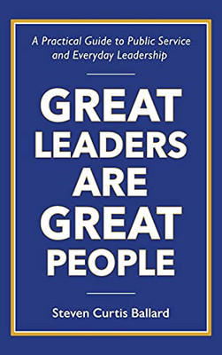 Great Leaders Are Great People: A Practical Guide to Public Service and Everyday Leadership