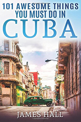 Cuba: 101 Awesome Things You Must Do in Cuba.: Cuba Travel Guide to the Best of Everything: Havana, Salsa Music, Mojitos and so much more. The True ... All You Need To Know About the Cuba.