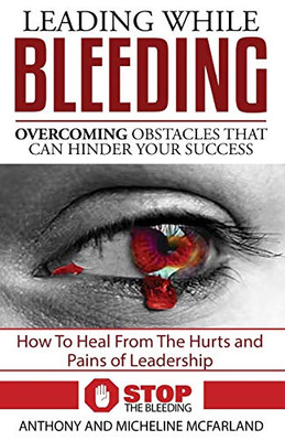 Leading While Bleeding: Overcoming Hurtful Obstacles To Your Success
