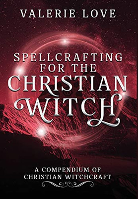 Spellcrafting for the Christian Witch: A Compendium of Christian Witchcraft