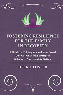 Fostering Resilience for the Family in Recovery: A Guide to Helping You and Your Loved One Get Out of the Swamp of Substance Abuse and Addiction