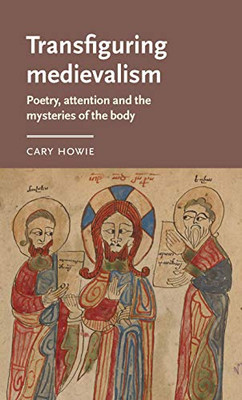 Transfiguring medievalism: Poetry, attention, and the mysteries of the body (Manchester Medieval Literature and Culture)