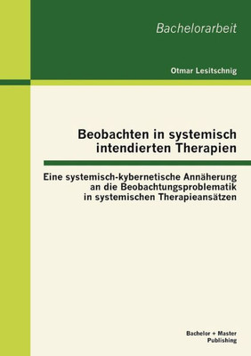 Beobachten in systemisch intendierten Therapien: Eine systemisch-kybernetische Annäherung an die Beobachtungsproblematik in systemischen Therapieansät