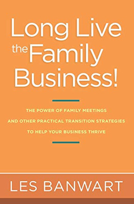 Long Live the Family Business!: The Power of Family Meetings and Other Practical Transition Strategies to Help Your Business Thrive