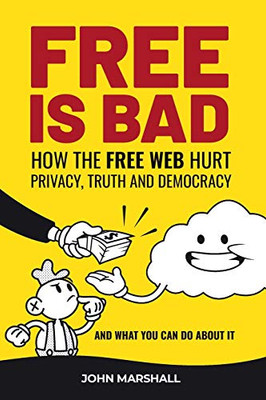 Free Is Bad: How The Free Web Hurt Privacy, Truth and Democracy.and what you can do about it