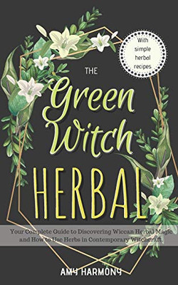 The Green Witch Herbal: Your Complete Guide to Discovering Wiccan Herbal Magic and How to Use Herbs in Contemporary Witchcraft. (Wiccan Magic)