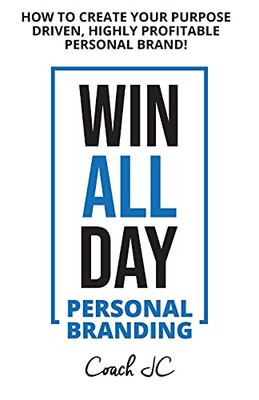 WIN ALL DAY - Personal Branding: Win All Day Personal Branding - How to Create Your Purpose Driven, Highly Profitable Personal Brand