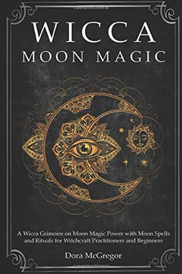 Wicca Moon Magic: A Wicca Grimoire on Moon Magic Power with Moon Spells and Rituals for Witchcraft Practitioners and Beginners