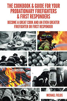 The Cookbook & Guide For Your Probationary Firefighters & First Responders: Become a Great Cook and an Even Greater Firefighter or First Responder