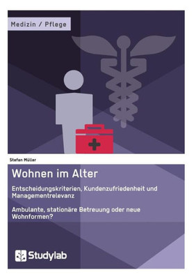 Wohnen im Alter. Entscheidungskriterien, Kundenzufriedenheit und Managementrelevanz: Ambulante, stationÃ¤re Betreuung oder neue Wohnformen?