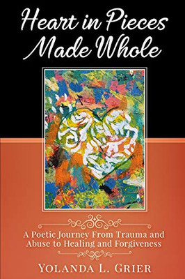 Heart In Pieces Made Whole: Poetic Journey On Trauma Abuse Healing and Forgiveness (Creative Healing Series)