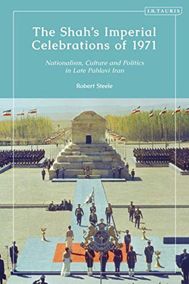 The Shah’s Imperial Celebrations of 1971: Nationalism, Culture and Politics in Late Pahlavi Iran