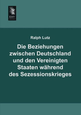 Die Beziehungen Zwischen Deutschland Und Den Vereinigten Staaten Wahrend Des Sezessionskrieges