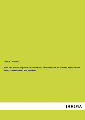 Alter Und Bedeutung Der Babylonischen Astronomie Und Astrallehre Nebst Studien Uber Fixsternhimmel Und Kalender