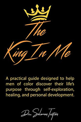The King in Me: A practical guide designed to help men of color discover their life's purpose through self-exploration, healing, and personal development.