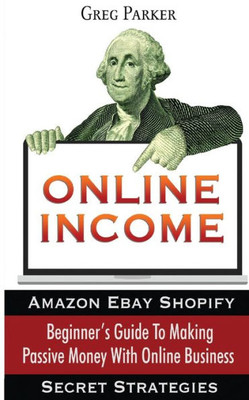 Online Income: Beginner's Guide To Making passive Money with online business (Amazon, Ebay, Web Design, Shopify, Secret Strategies)