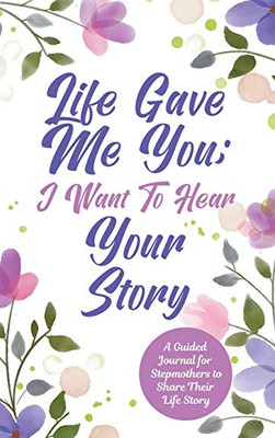 Life Gave Me You; I Want to Hear Your Story: A Guided Journal for Stepmothers to Share Their Life Story