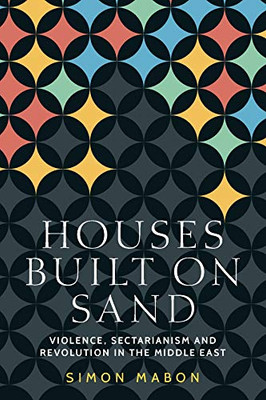 Houses built on sand: Violence, sectarianism and revolution in the Middle East (Identities and Geopolitics in the Middle East)