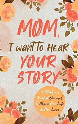 Mom, I Want to Hear Your Story: A Mother's Guided Journal To Share Her Life & Her Love