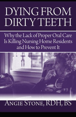 Dying From Dirty Teeth: Why the Lack of Proper Oral Care Is Killing Nursing Home Residents and How to Prevent It