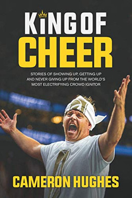 King of Cheer: Stories of Showing up, Getting up and Never Giving Up from the World's Most Electrifying Crowd Ignitor