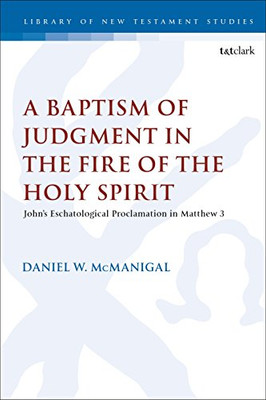 A Baptism of Judgment in the Fire of the Holy Spirit: Johns Eschatological Proclamation in Matthew 3 (The Library of New Testament Studies)