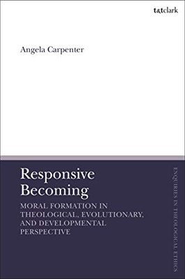 Responsive Becoming: Moral Formation in Theological, Evolutionary, and Developmental Perspective (T&T Clark Enquiries in Theological Ethics)