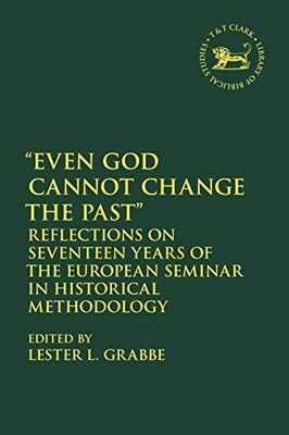 Even God Cannot Change the Past: Reflections on Seventeen Years of the European Seminar in Historical Methodology (The Library of Hebrew Bible/Old Testament Studies)