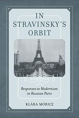 In Stravinsky's Orbit: Responses to Modernism in Russian Paris (Volume 26) (California Studies in 20th-Century Music)