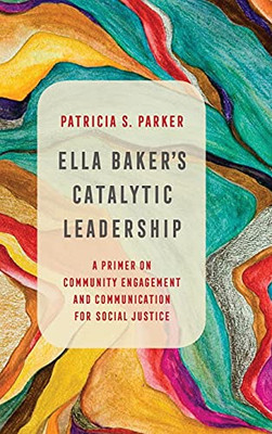 Ella Baker's Catalytic Leadership: A Primer on Community Engagement and Communication for Social Justice (Volume 2) (Communication for Social Justice Activism)