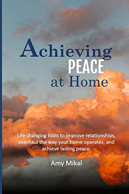 Achieving Peace at Home: Life changing tools to improve relationships, overhaul the way your home operates, and achieve lasting peace.